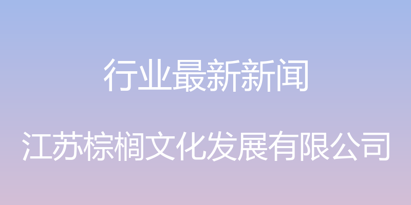 行业最新新闻 - 江苏棕榈文化发展有限公司